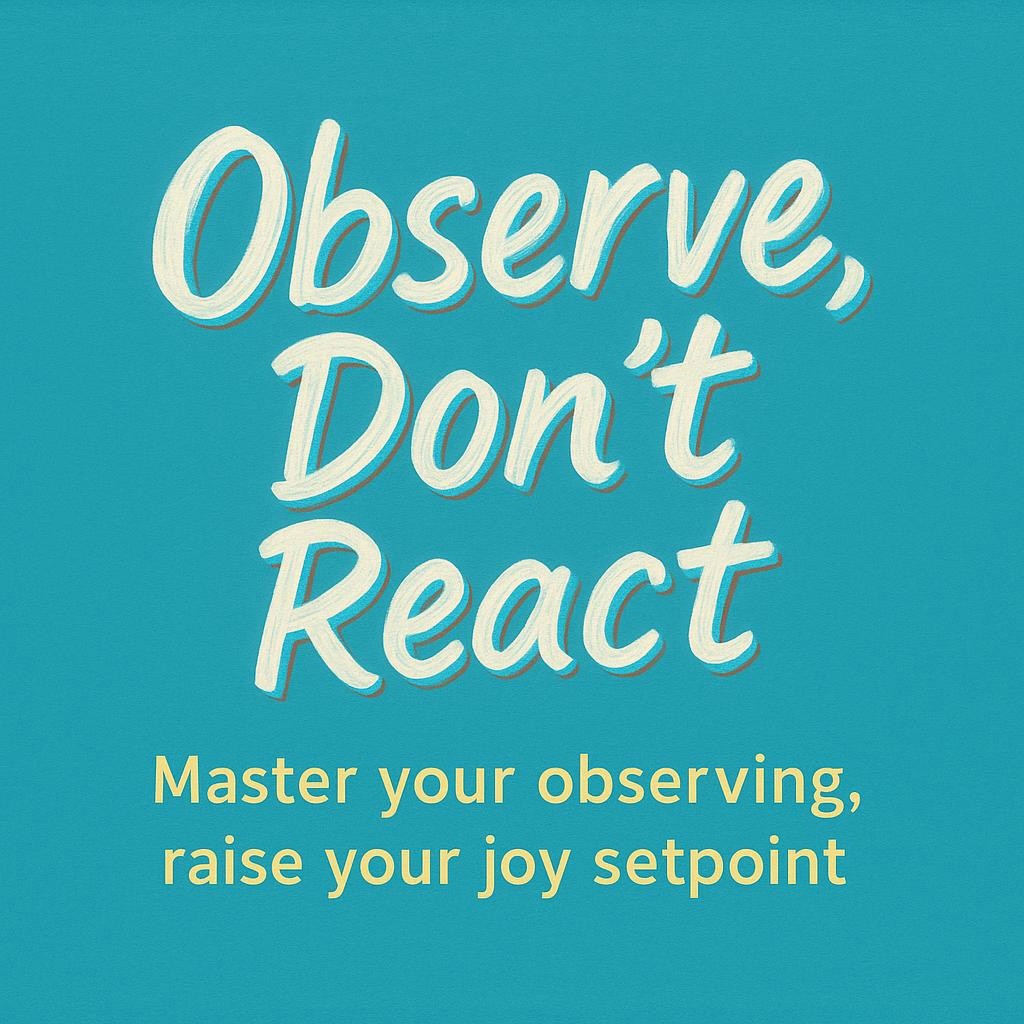 Hand-lettered brushstroke poster on teal background reading Observe, Don’t React with subtitle Master your observing, raise your joy setpoint, designed to promote mindful observation and emotional resilience.